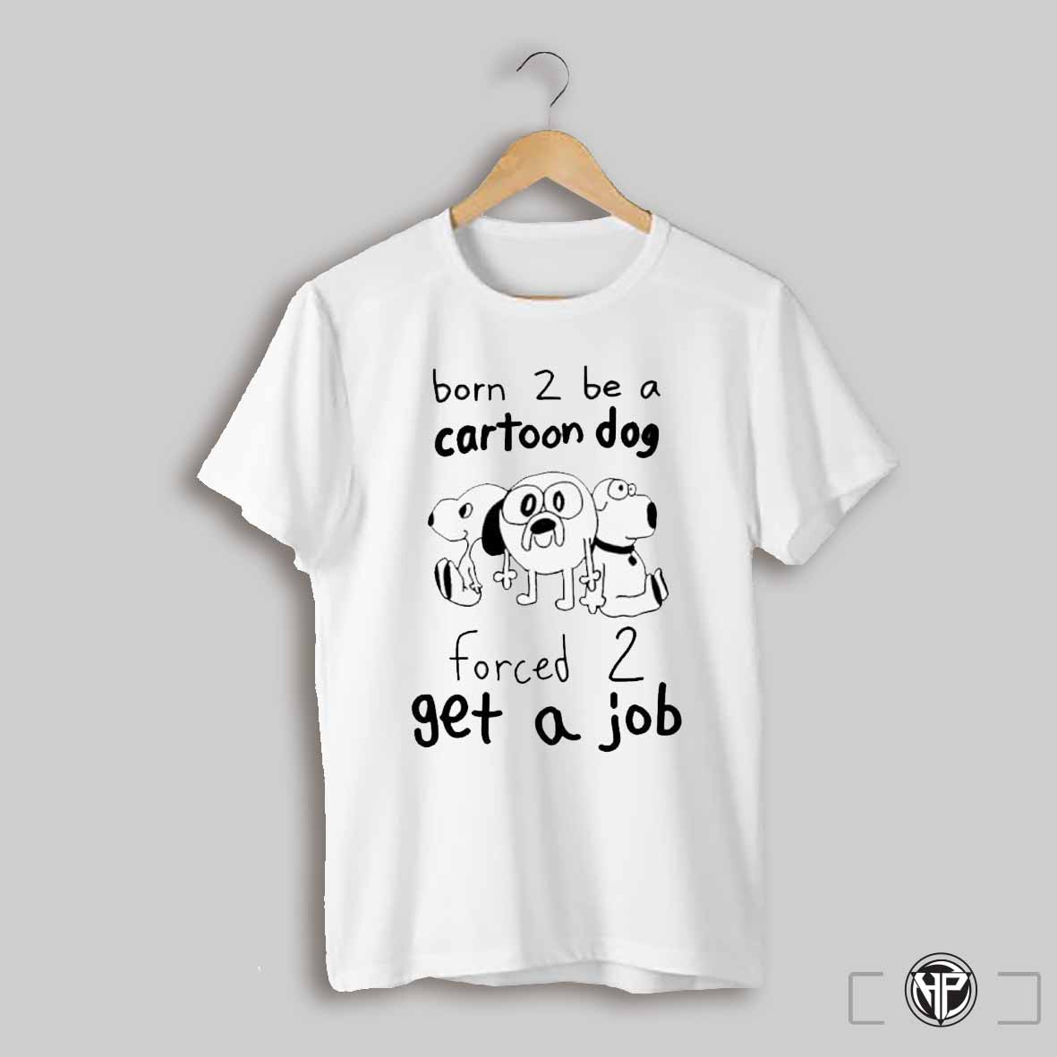 Born To Be A Cartoon Dog Forced Get A Job Shirt