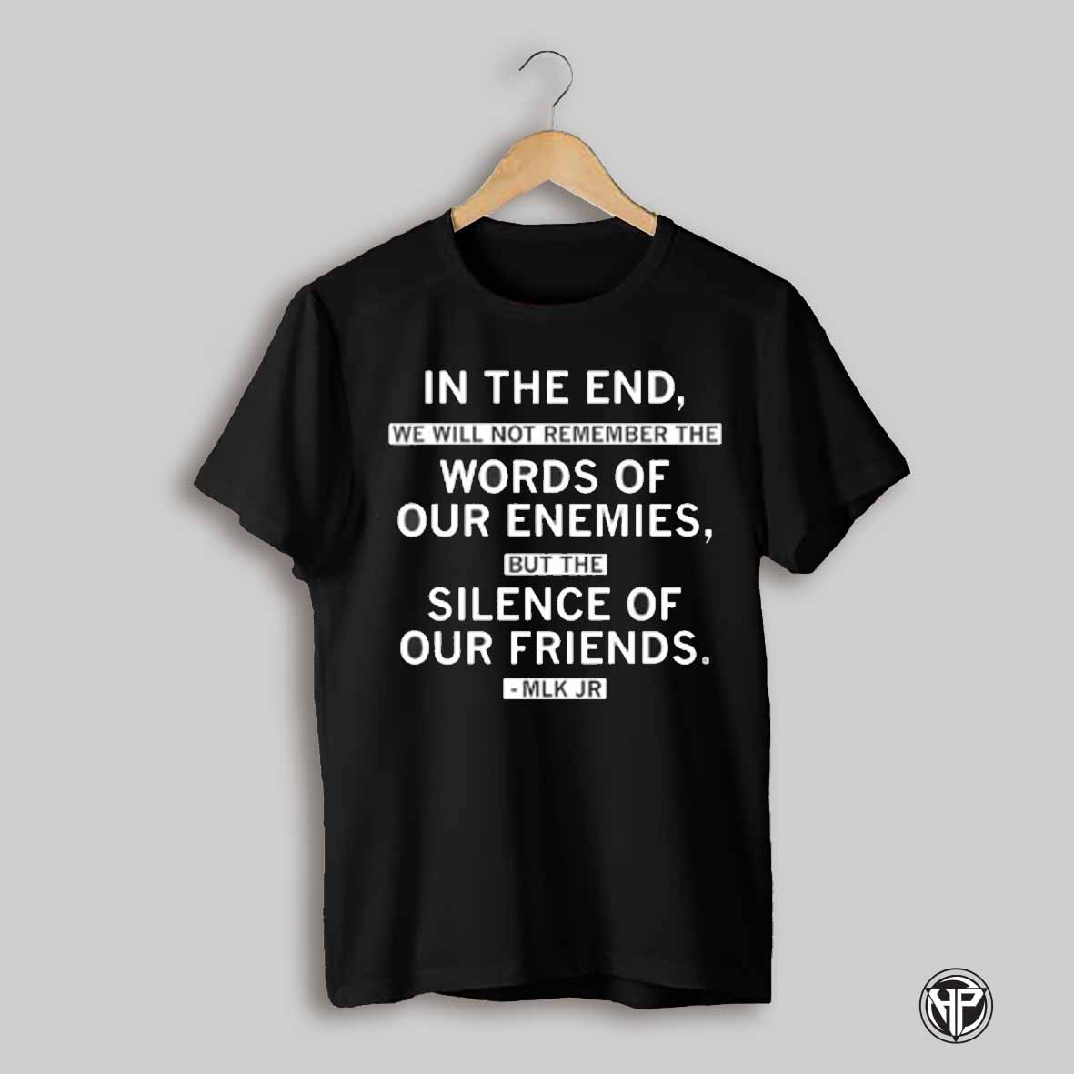 Dr Martin Luther King Junior In The End We Will Not Remember The Words Of Our Enemies But The Silence Of Our Friends Shirt