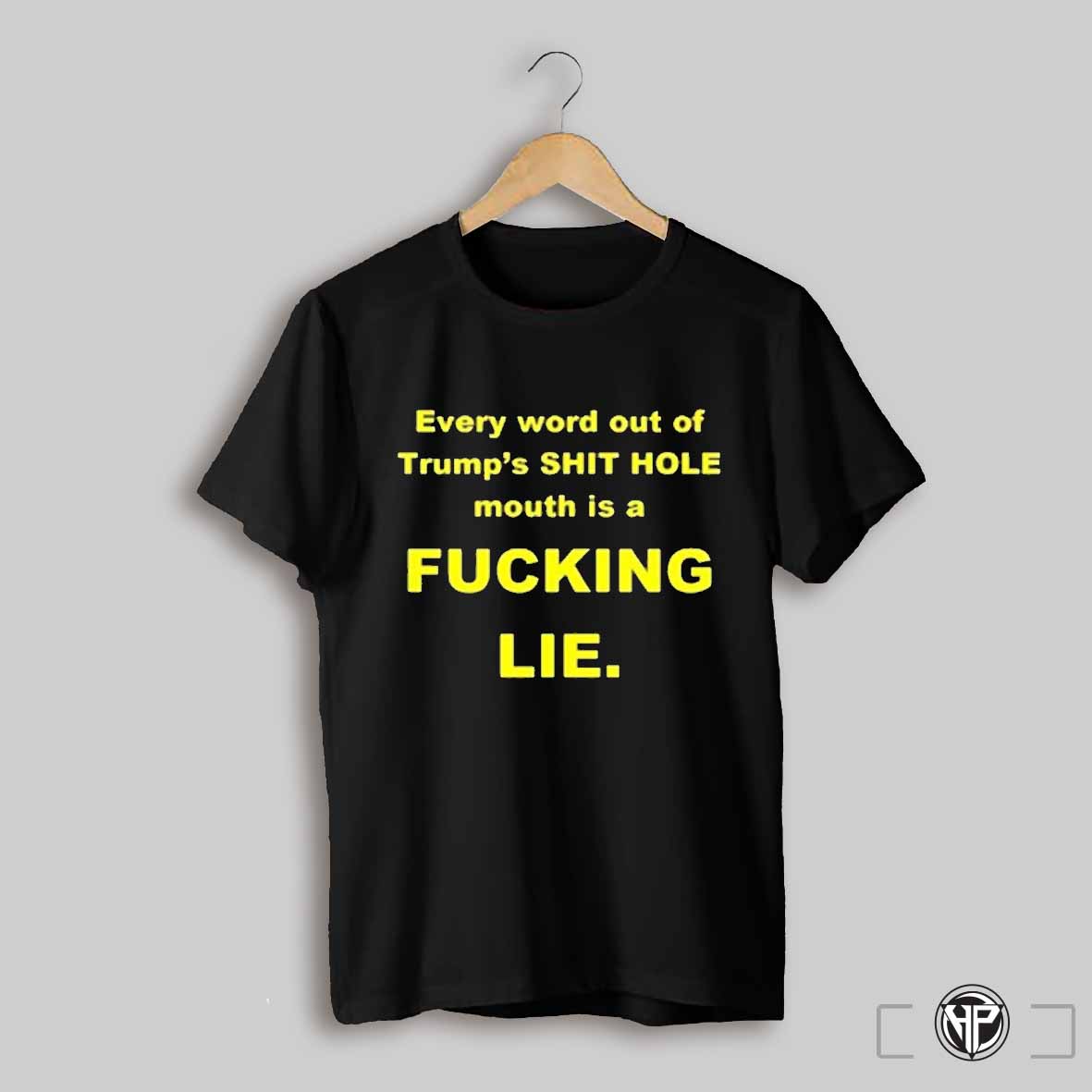 Every Word Put Of Trumps Shit Hole Mouth Is A Fucking Lie Shirt