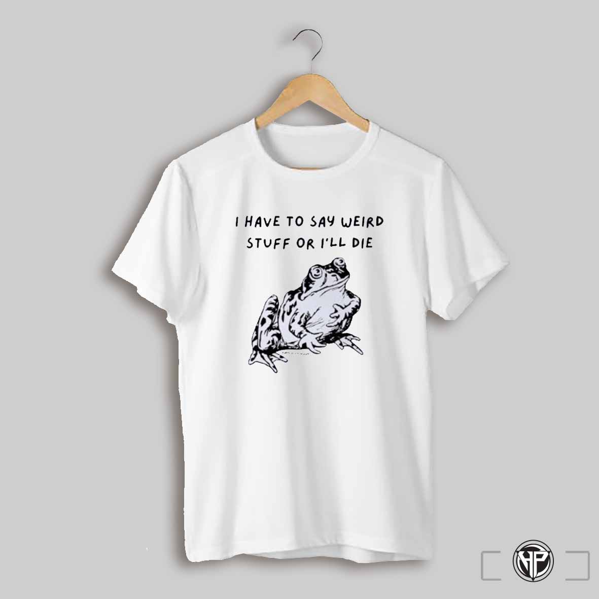 I Have To Say Weird Stuff Or Ill Die Shirt