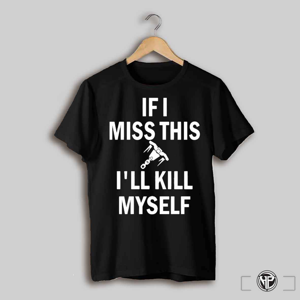 If I Miss This Whipshot Ill Kill Myself Shirt