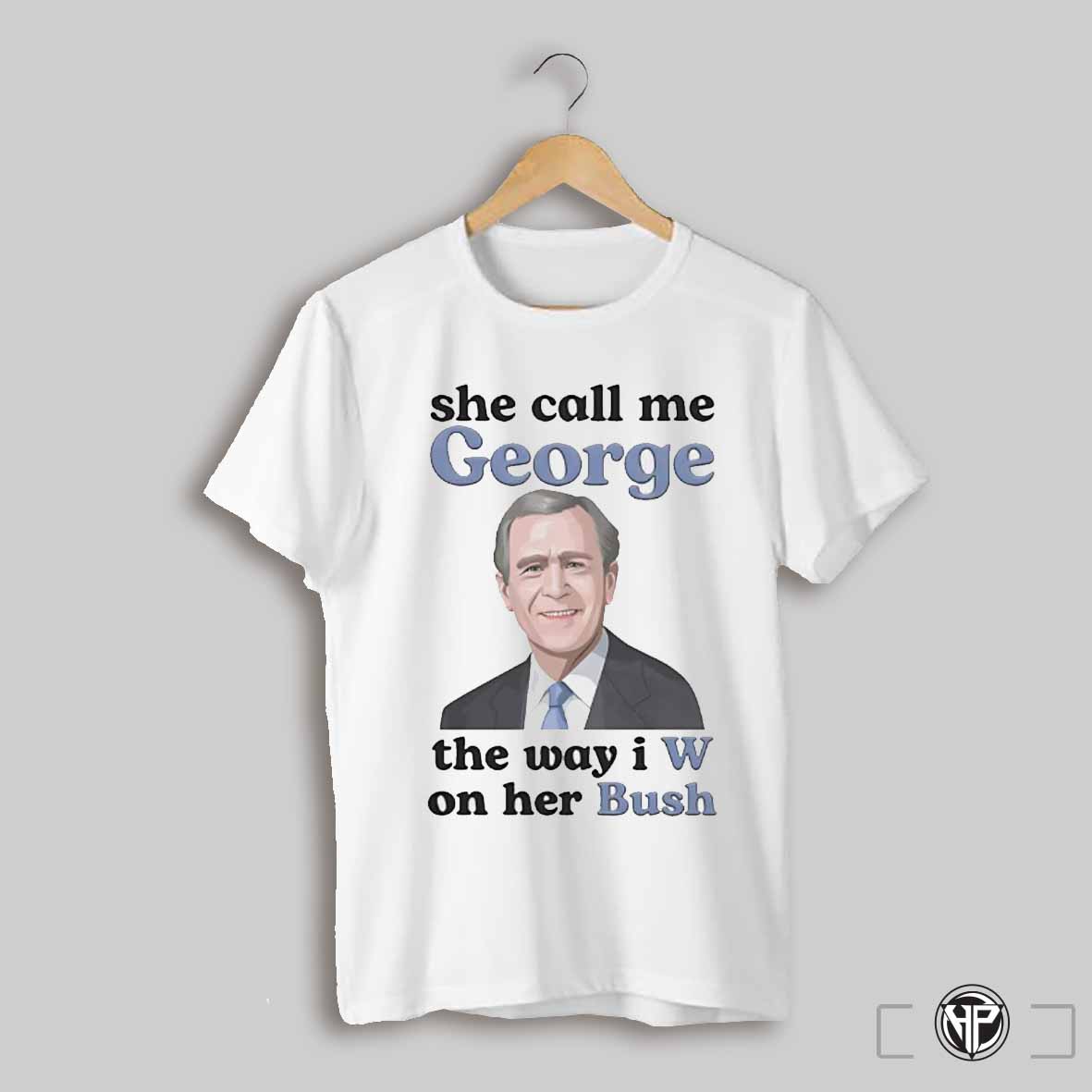 She Call Me George The Way I W On Her Bush Shirt