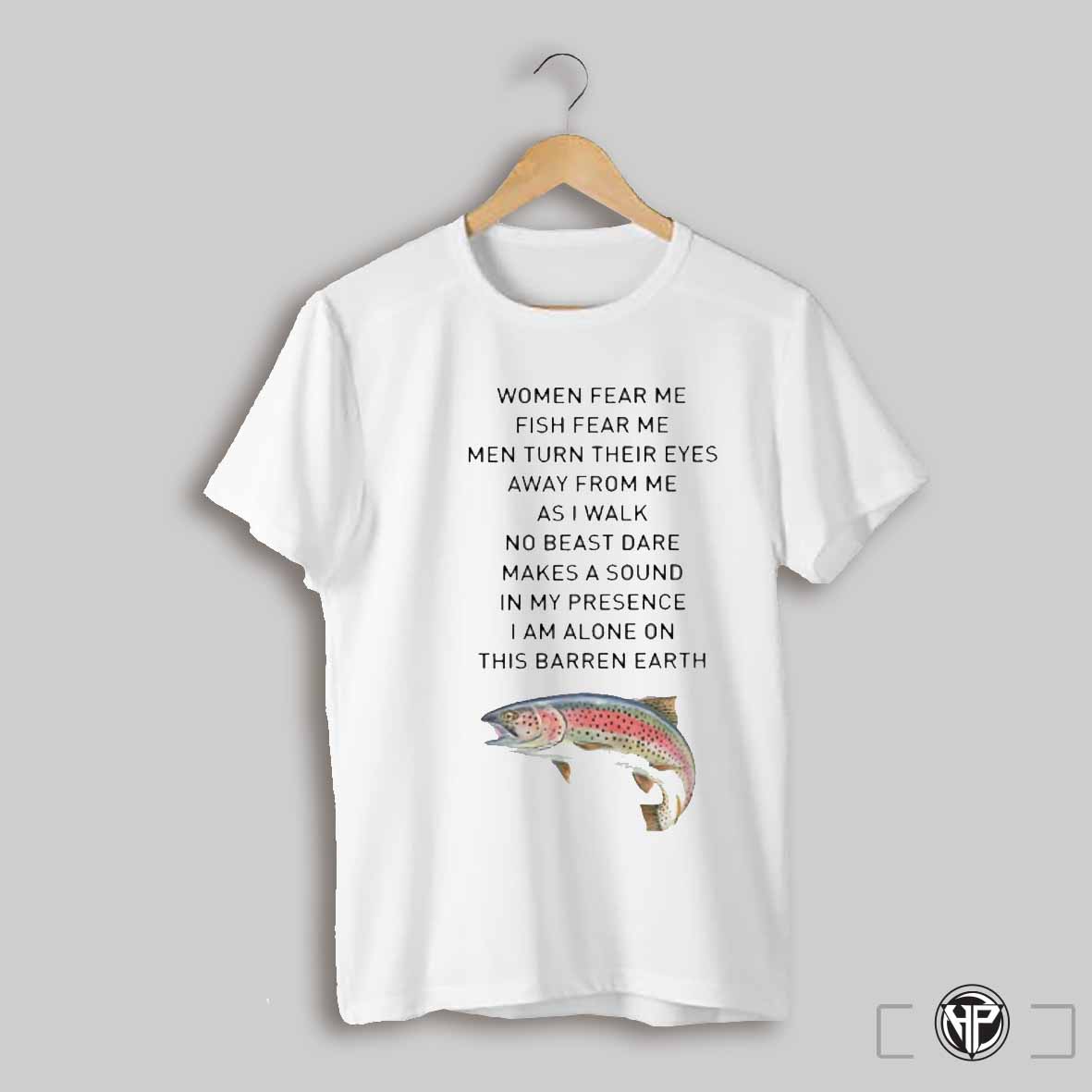 Women Fear Me Fish Fear Me Men Turn Their Eyes Away From Me As I Walk No Beast Dare Makes A Sound In My Presence Shirt