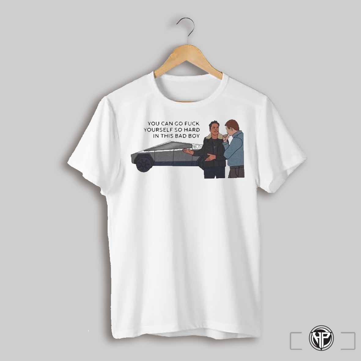 You Can Go Fuck Yourself So Hard In This Bad Boy Cybertruck Shirts