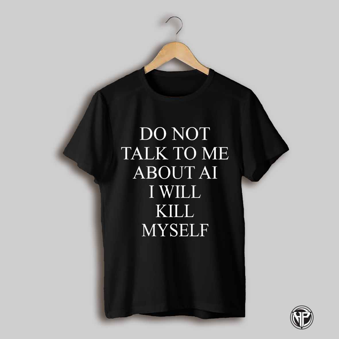 Do Not Talk To Me About Ai I Will Kill Myself Shirt