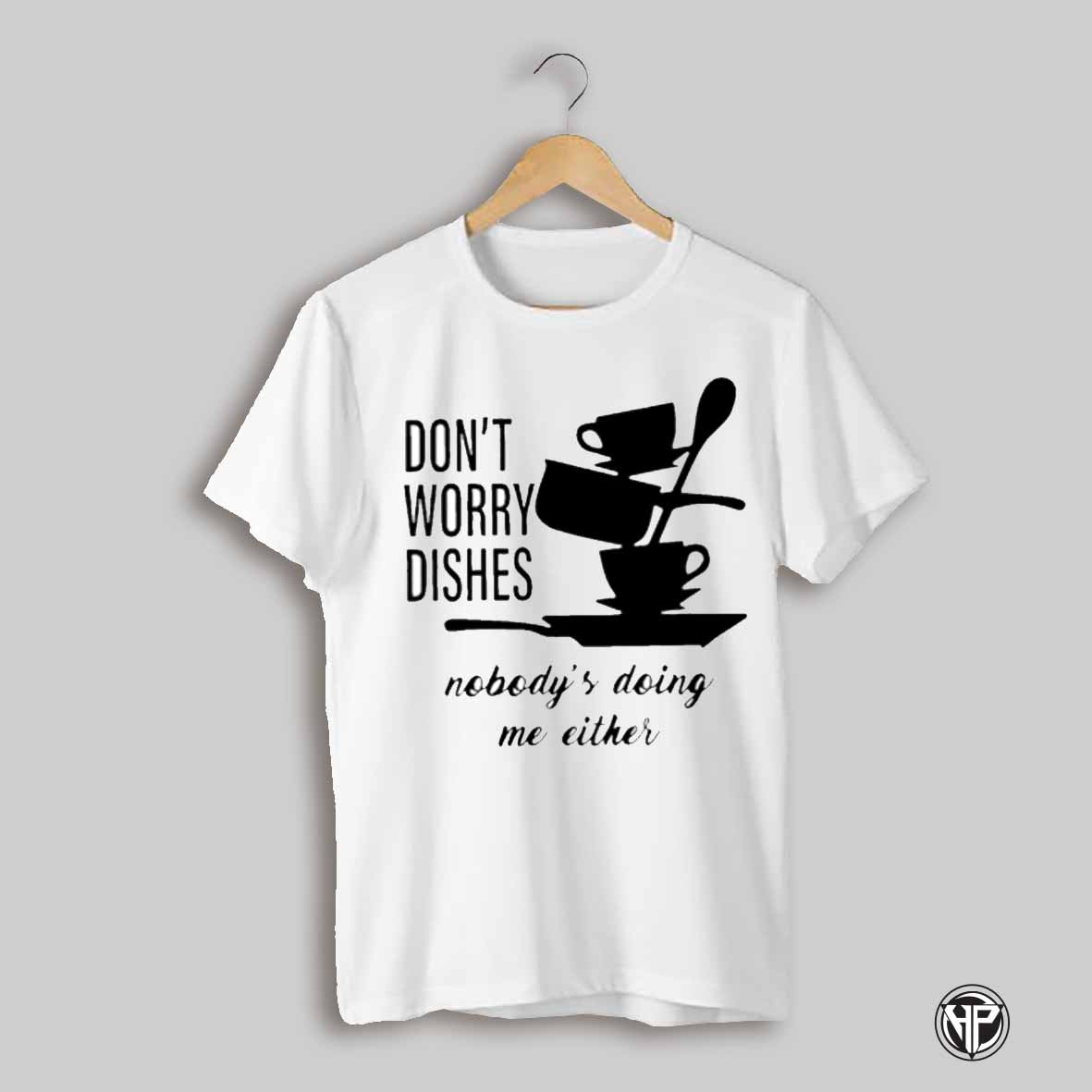 Dont Worry Dishes Nobodys Doing Me Either Shirt
