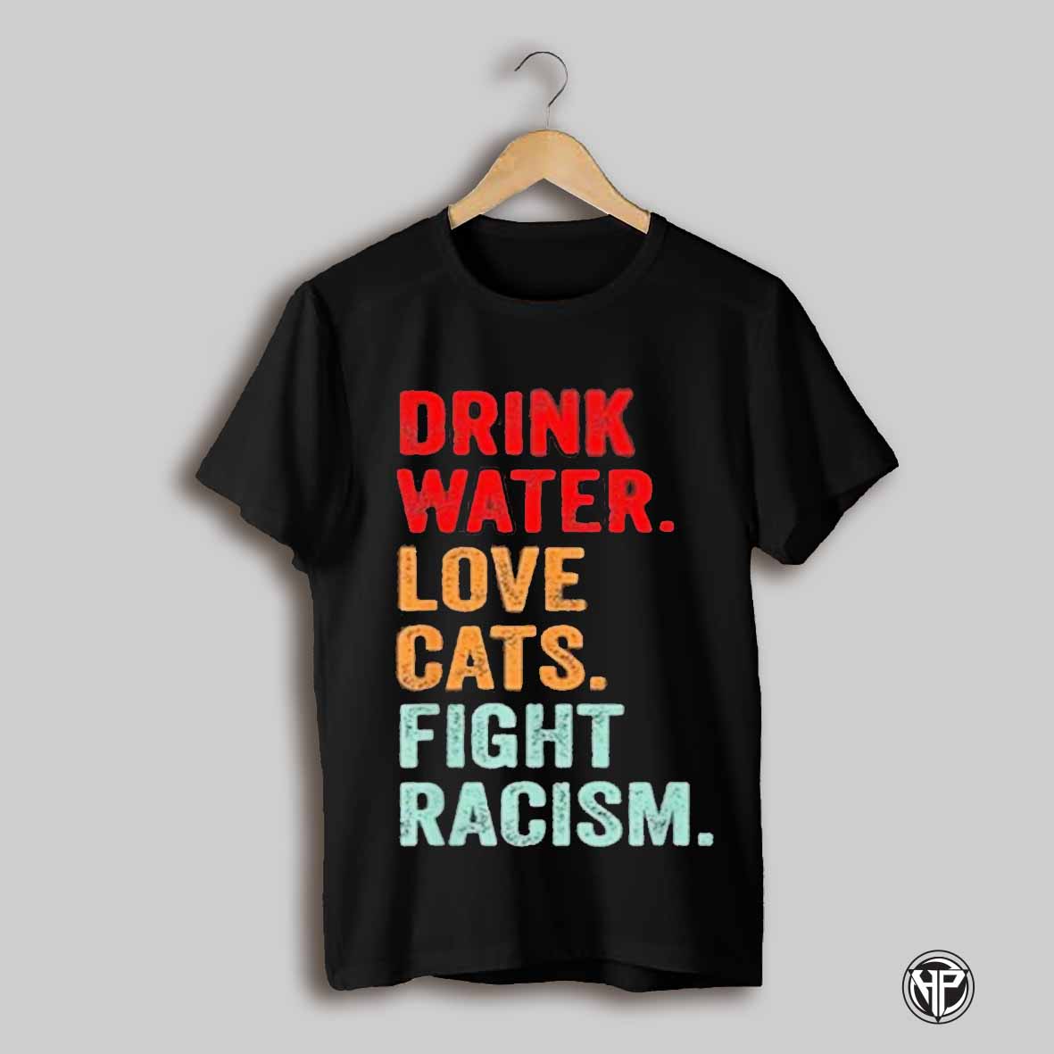 Drink Water Love Cats Fight Racism T Shirt