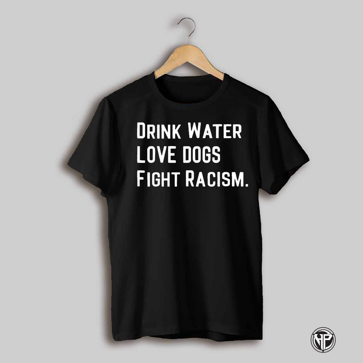 Drink Water Love Dogs Fight Racism Shirt