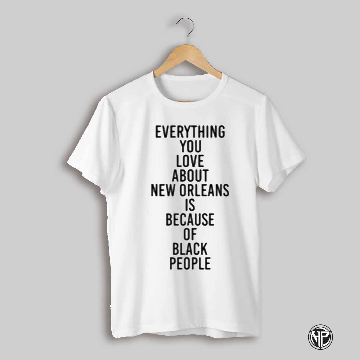 Everything You Love About New Orleans Is Because Of Black People Shirt