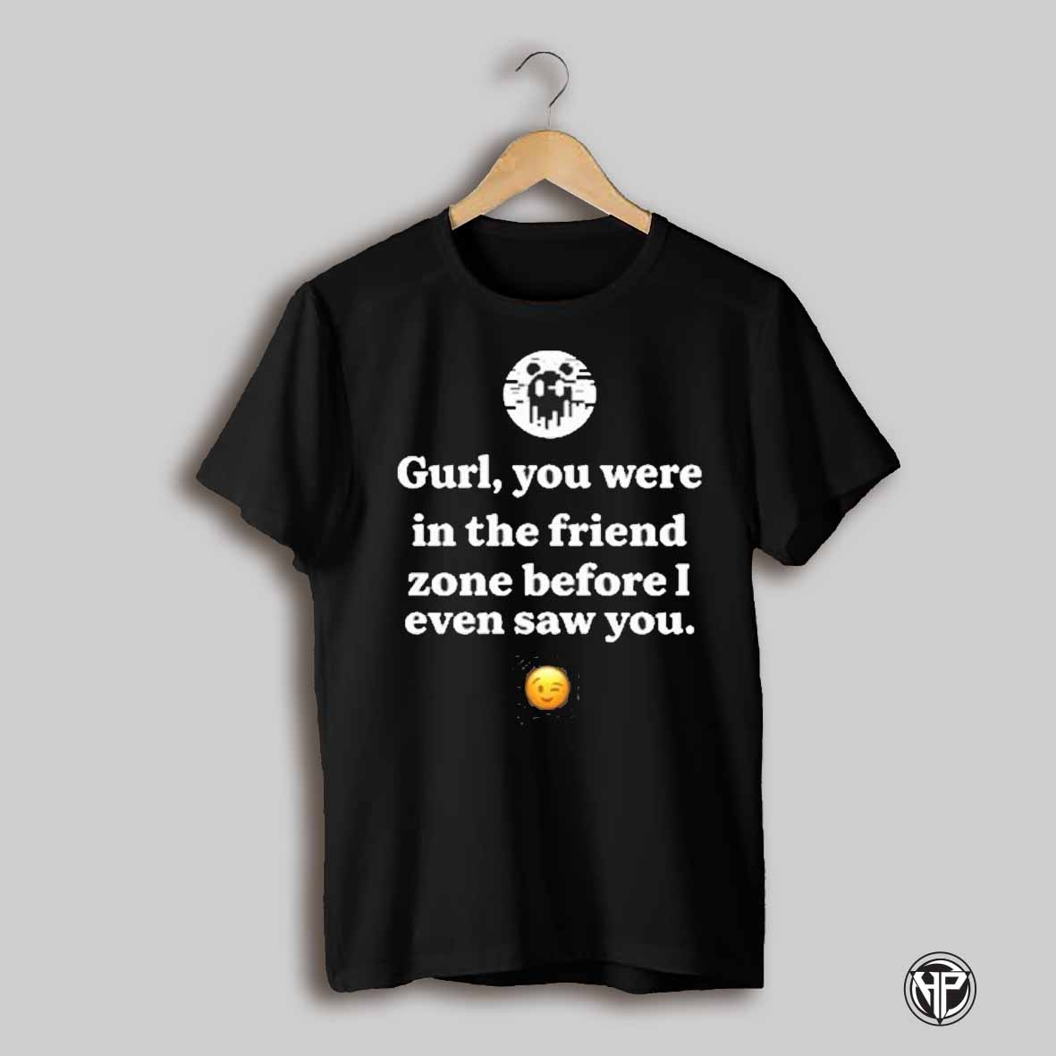 Gurl You Were In The Friend Zone Before I Even Saw You Shirt