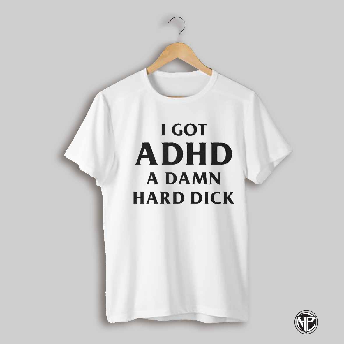 I Got Adhd A Damn Hard Dick Shirt