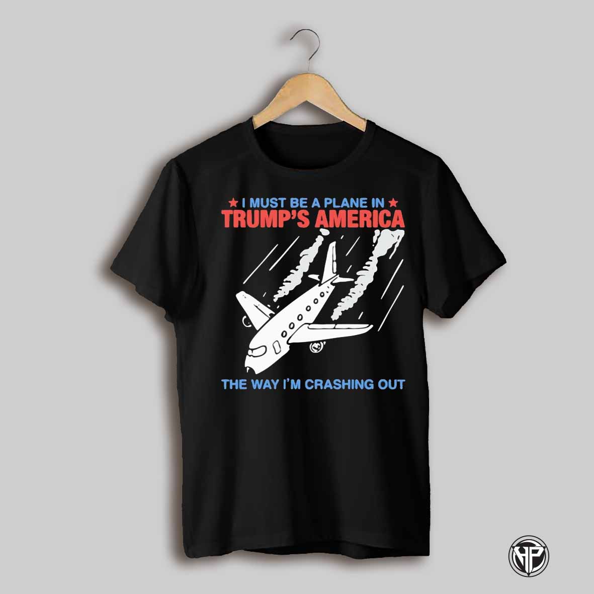 I Must Be A Plane In Trumps America The Way Im Crashing Out Shirt