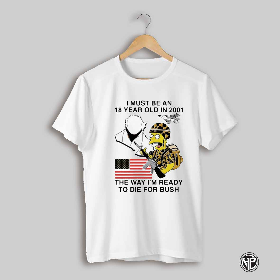 I Must Be An 18 Year Old In 2001 The Way Im Ready To Die For Bush Shirt
