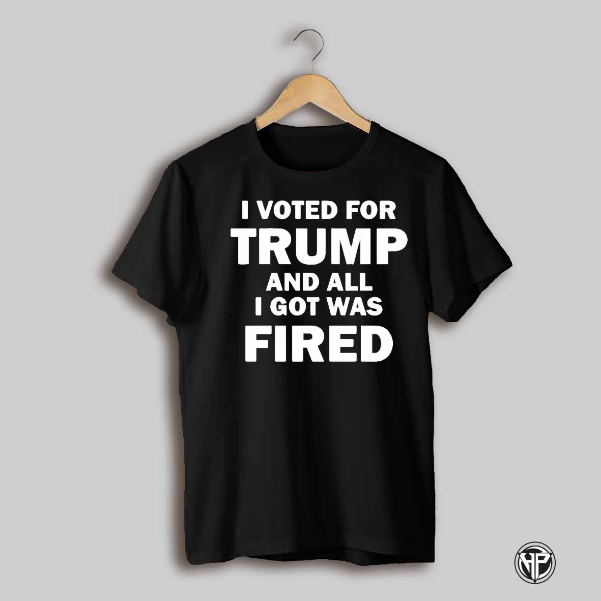 I Voted For Trump And All I Got Was Fired Shirt