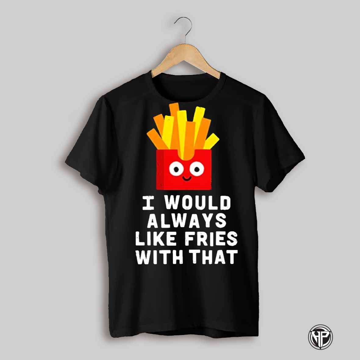 I Would Always Like Fries With That Shirt