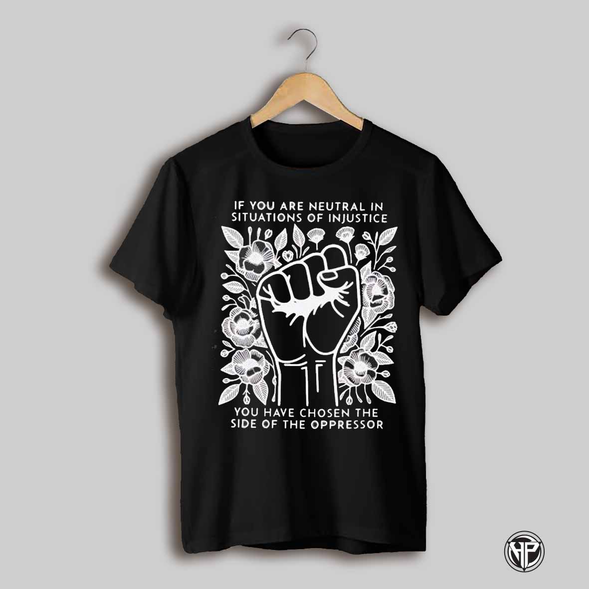 If You Are Neutral In Situations Of Injustice You Have Chosen The Side Of The Oppressor Shirt