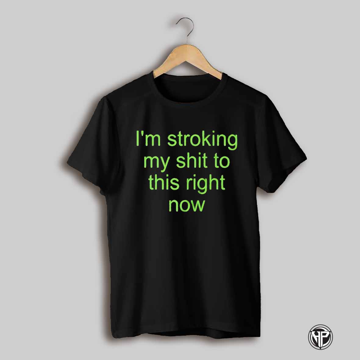 Im Stroking My Shit To This Right Now Shirt