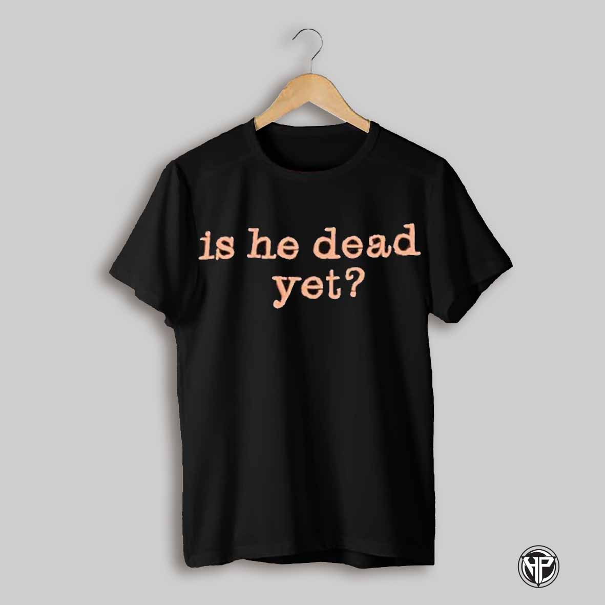 Is He Dead Yet Shirt