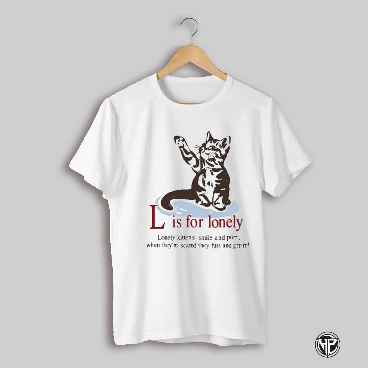 L Is For Lonely Lonely Kittens Smile And Purr When Theyre Scared They Hiss And Grr Rr Cat T Shirts