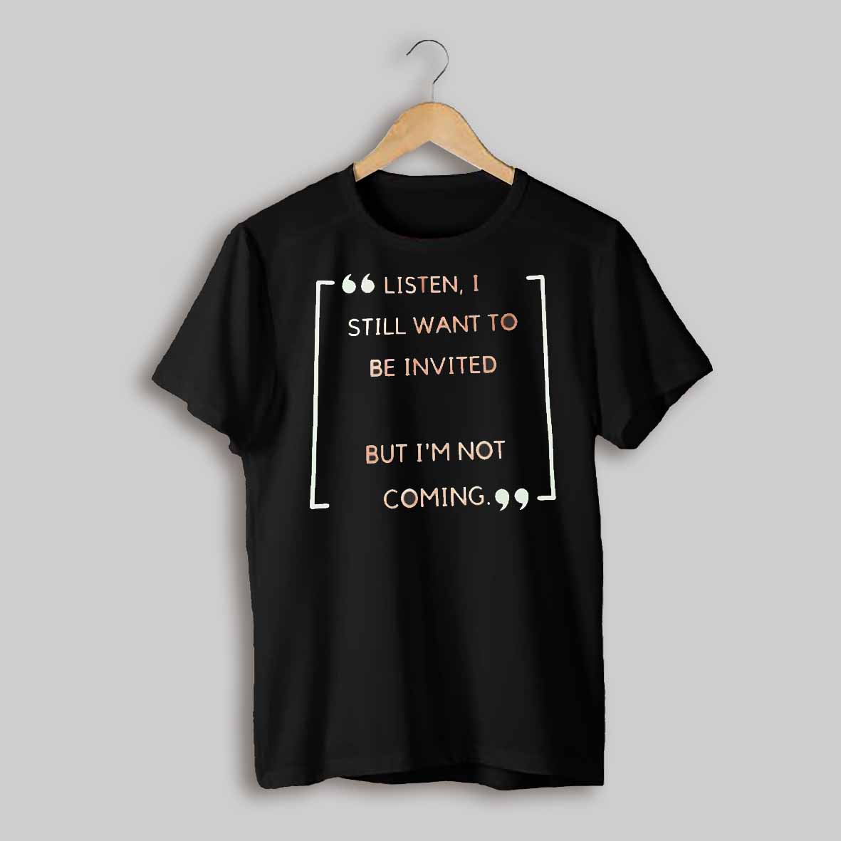 Listen I Still Want To Be Invited But Im Not Coming Shirt