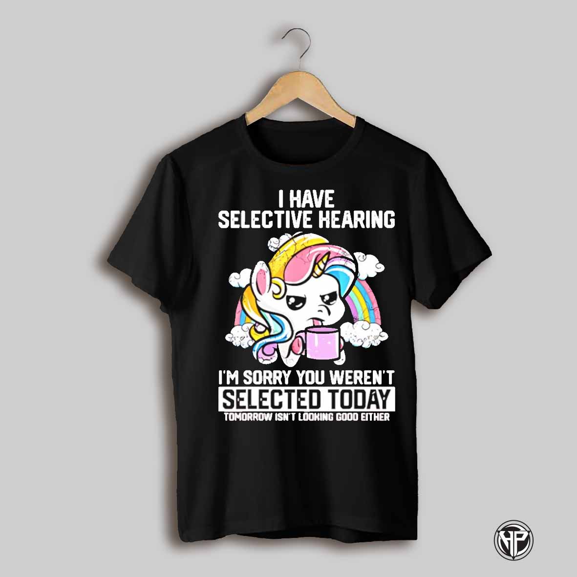 Unicorn I Have Selective Hearing Im Sorry You Werent Selected Today Shirt