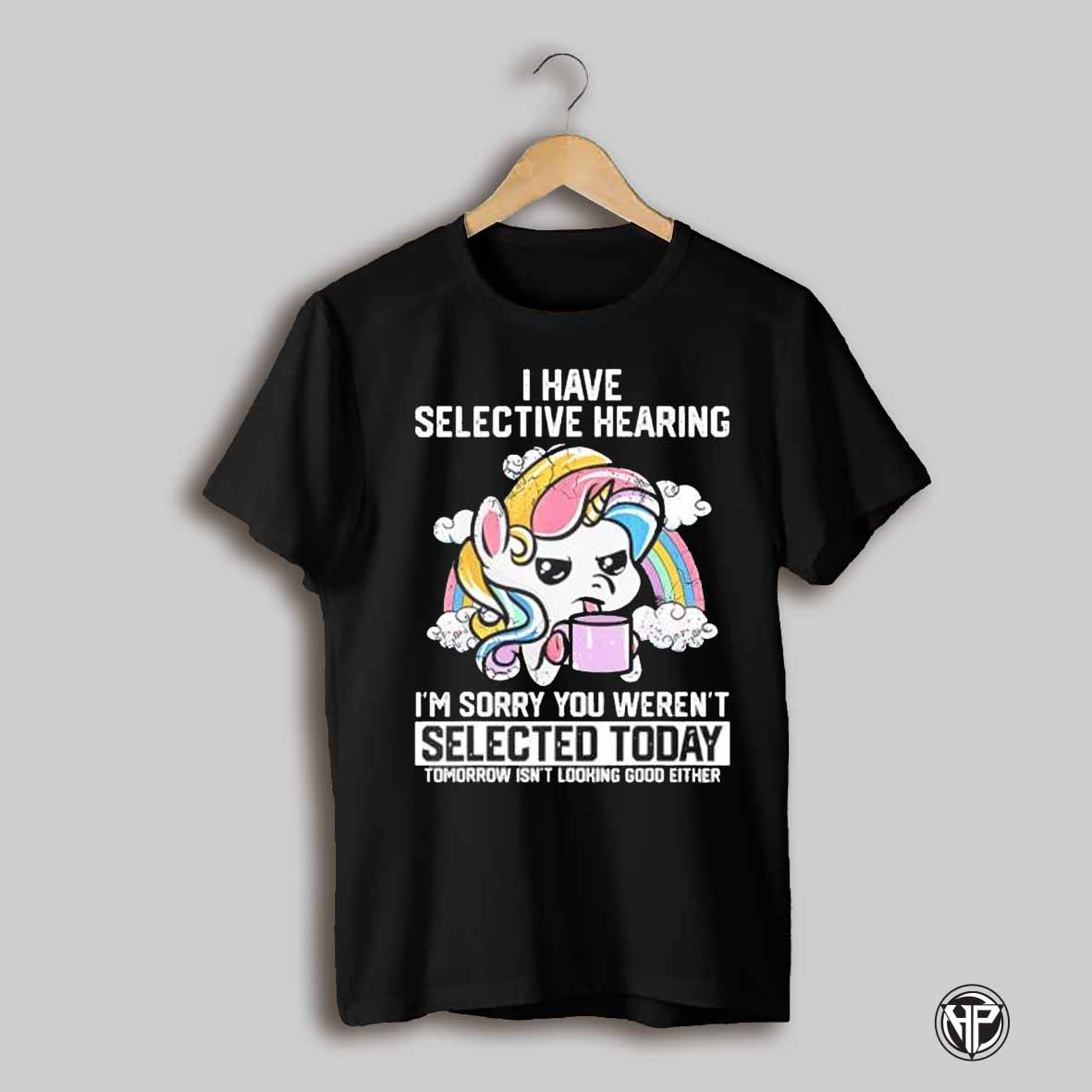 Unicorn I Have Selective Hearing Im Sorry You Werent Selected Today Tomorrow Isnt Looking Good Either Shirt