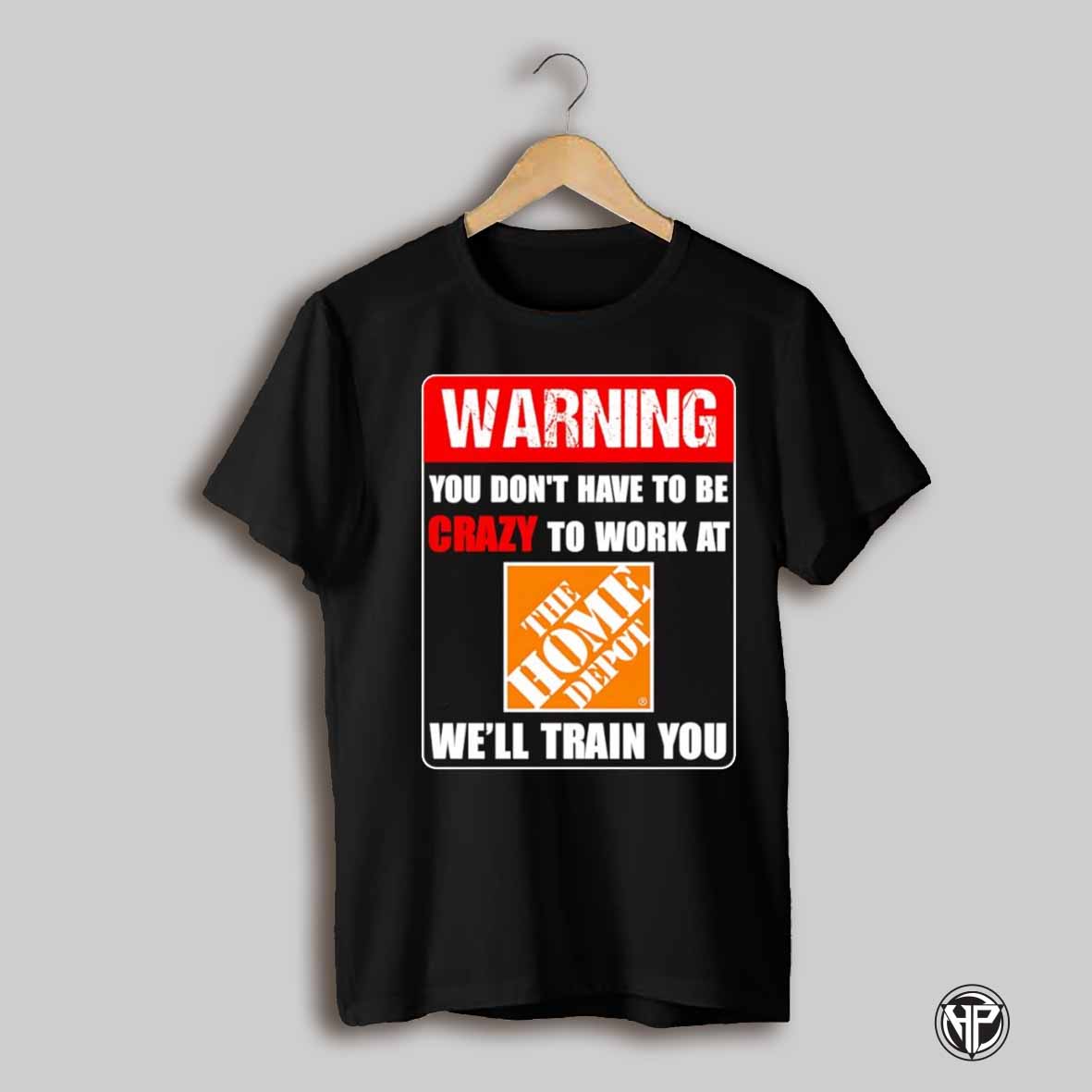 Warning You Dont Have To Be Crazy To Work At The Home Depot Well Train You Shirt