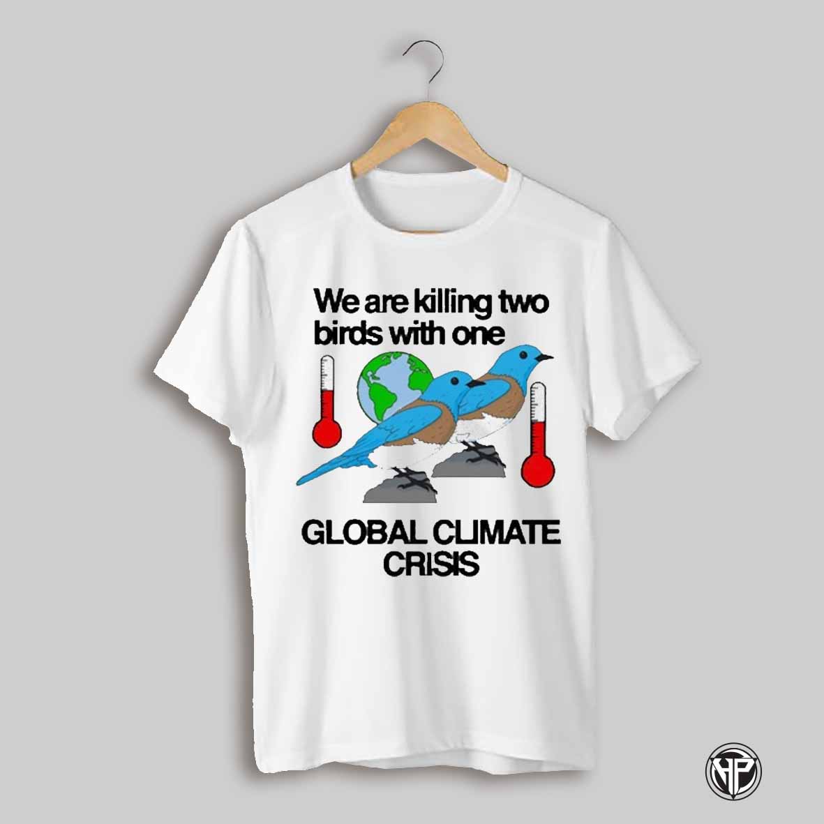 We Are Killing Two Birds With One Global Climate Crisis T Shirt