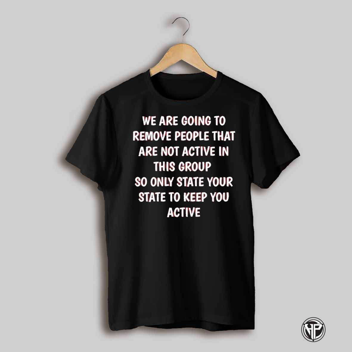 We Are Going To Remove People That Are Not Active In This Group So Only State Your State To Keep You Active Shirt