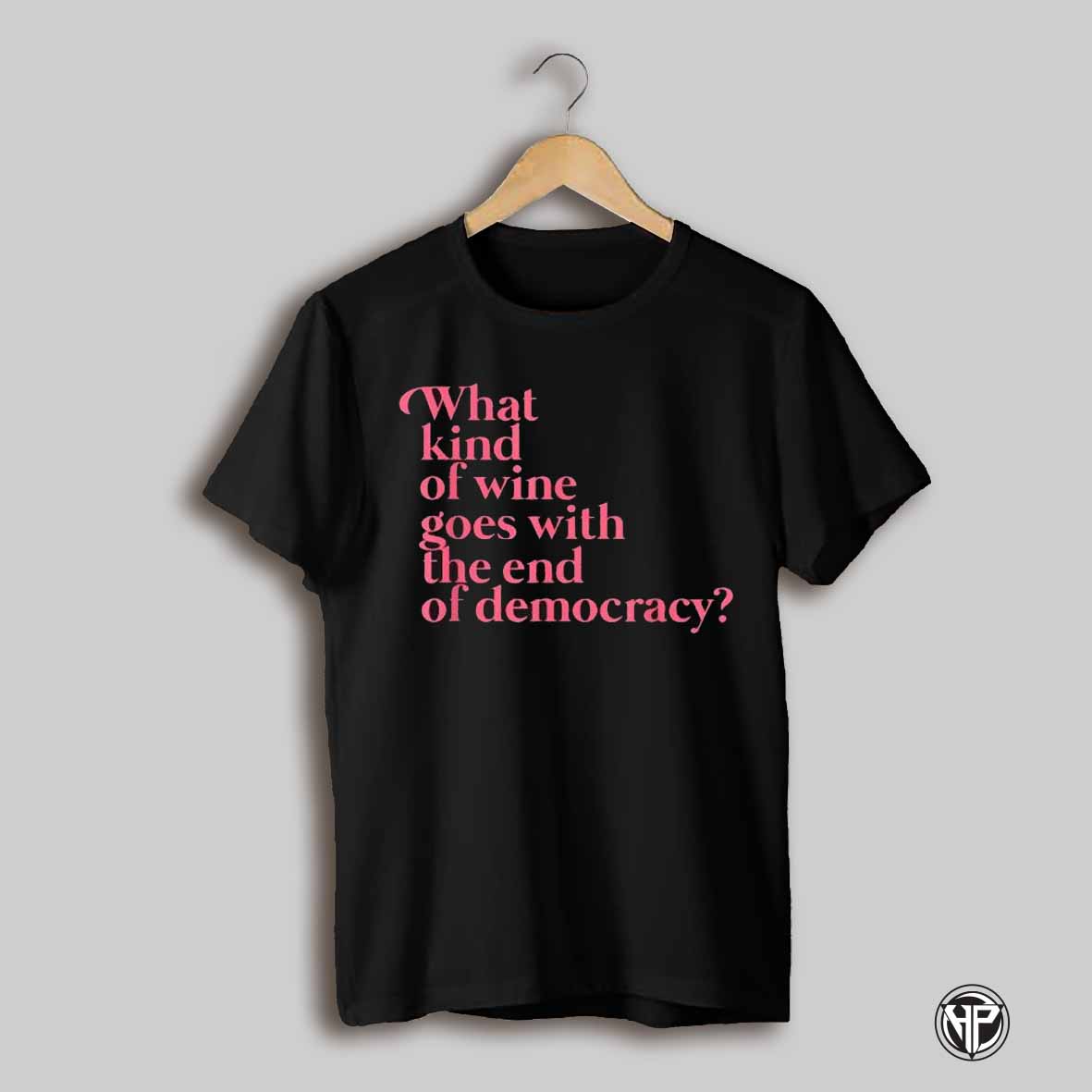 What Kind Of Wine Goes With The End Of Democracy T Shirts