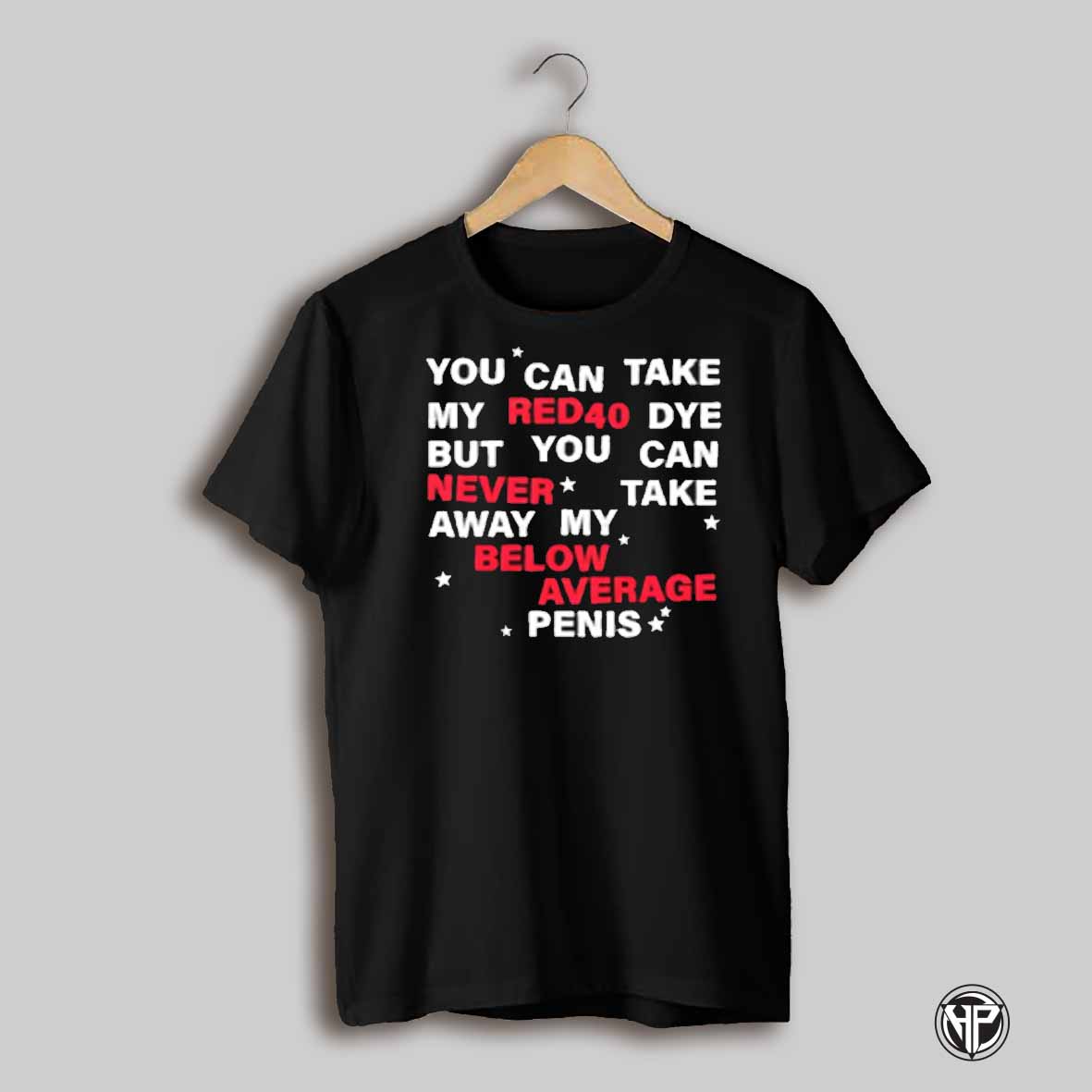 You Can Take My Red 40 Dye But You Can Never Take Away My Below Average Penis Shirt