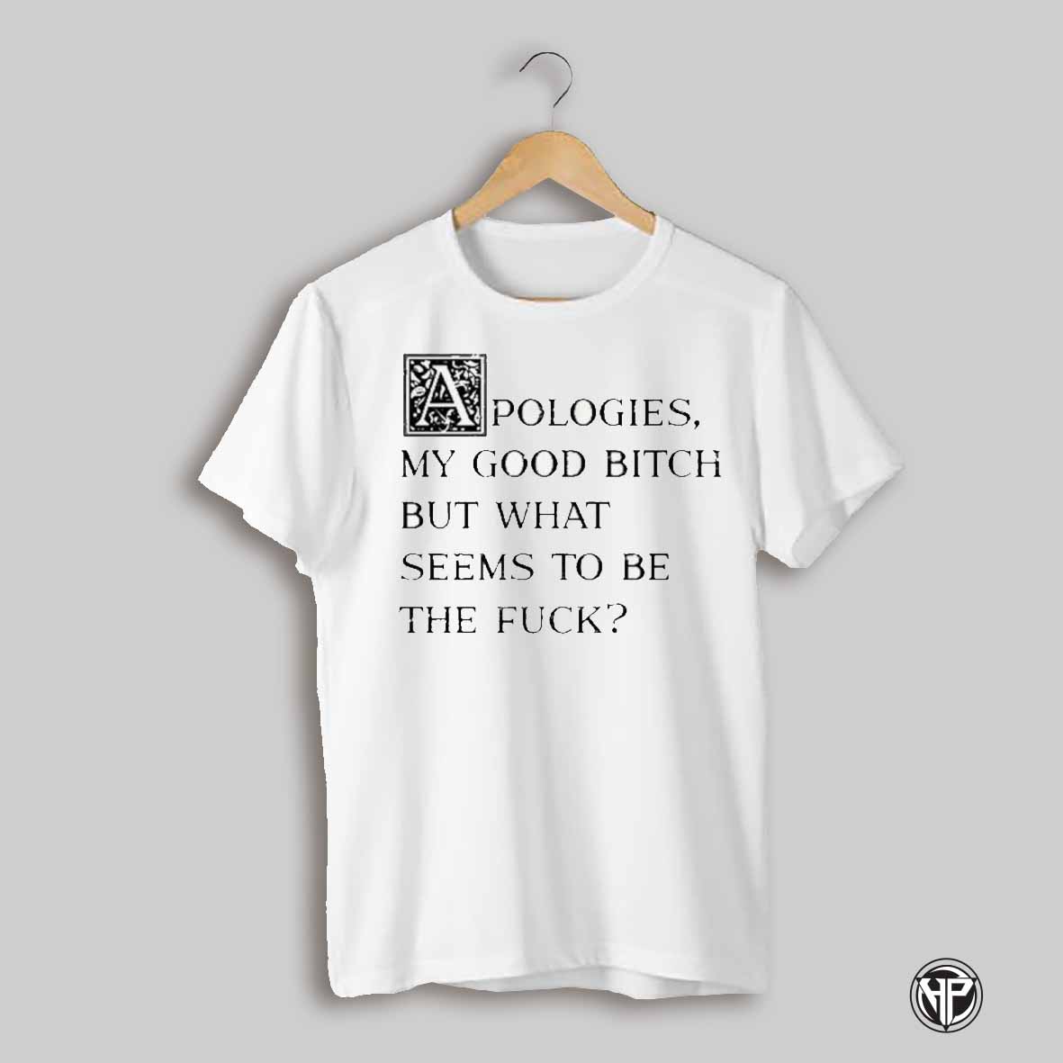 Apologies My Good Bitch But What Seems To Be The Fuck Shirt