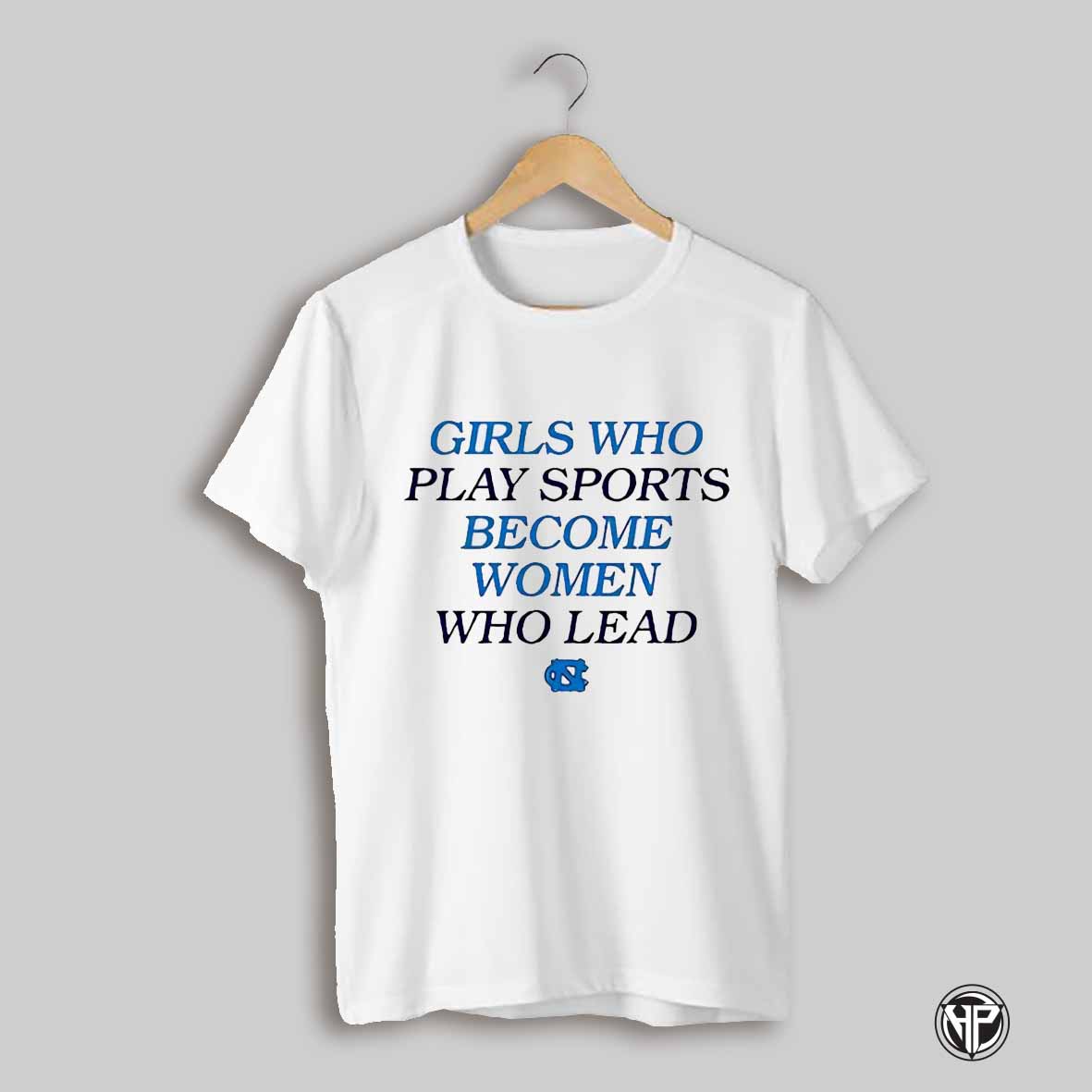 Carolina Unc Tar Heels Girls Who Play Sports Become Women Who Lead Shirt