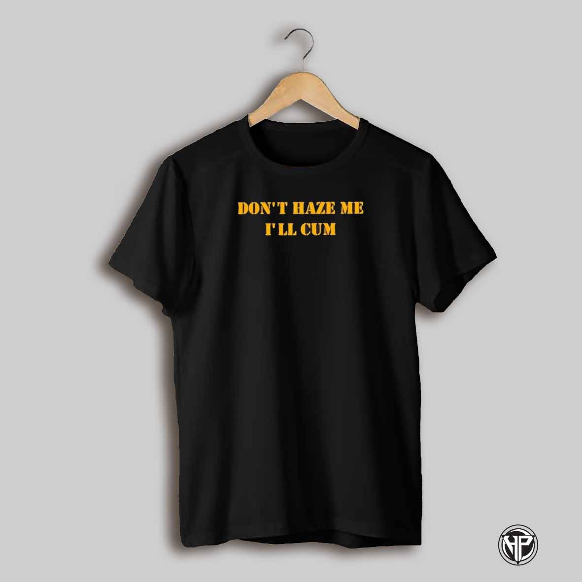 Dont Haze Me Ill Cum Shirt