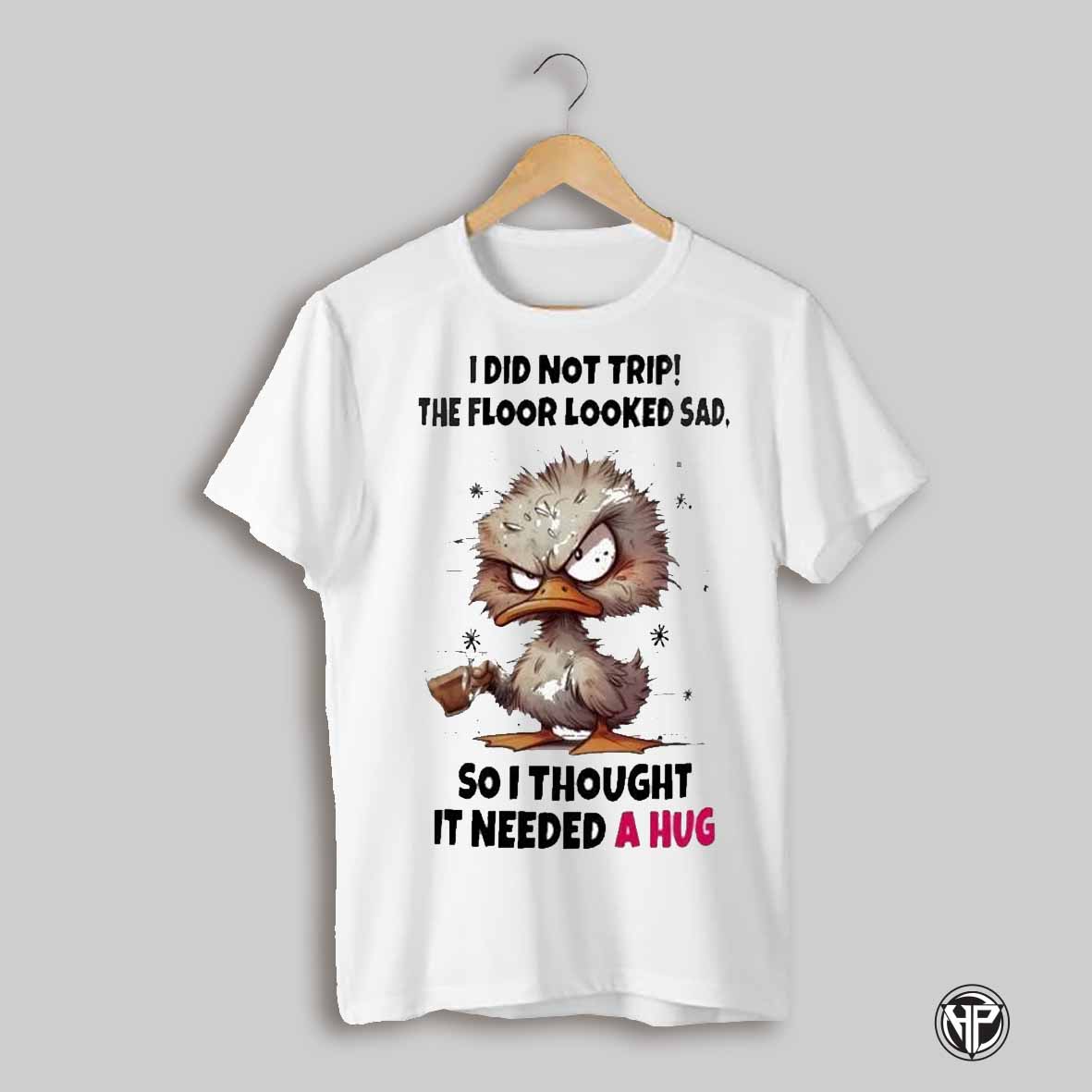 Duck I Did Not Trip The Floor Looked Sad So I Thought It Needed A Hug T Shirts