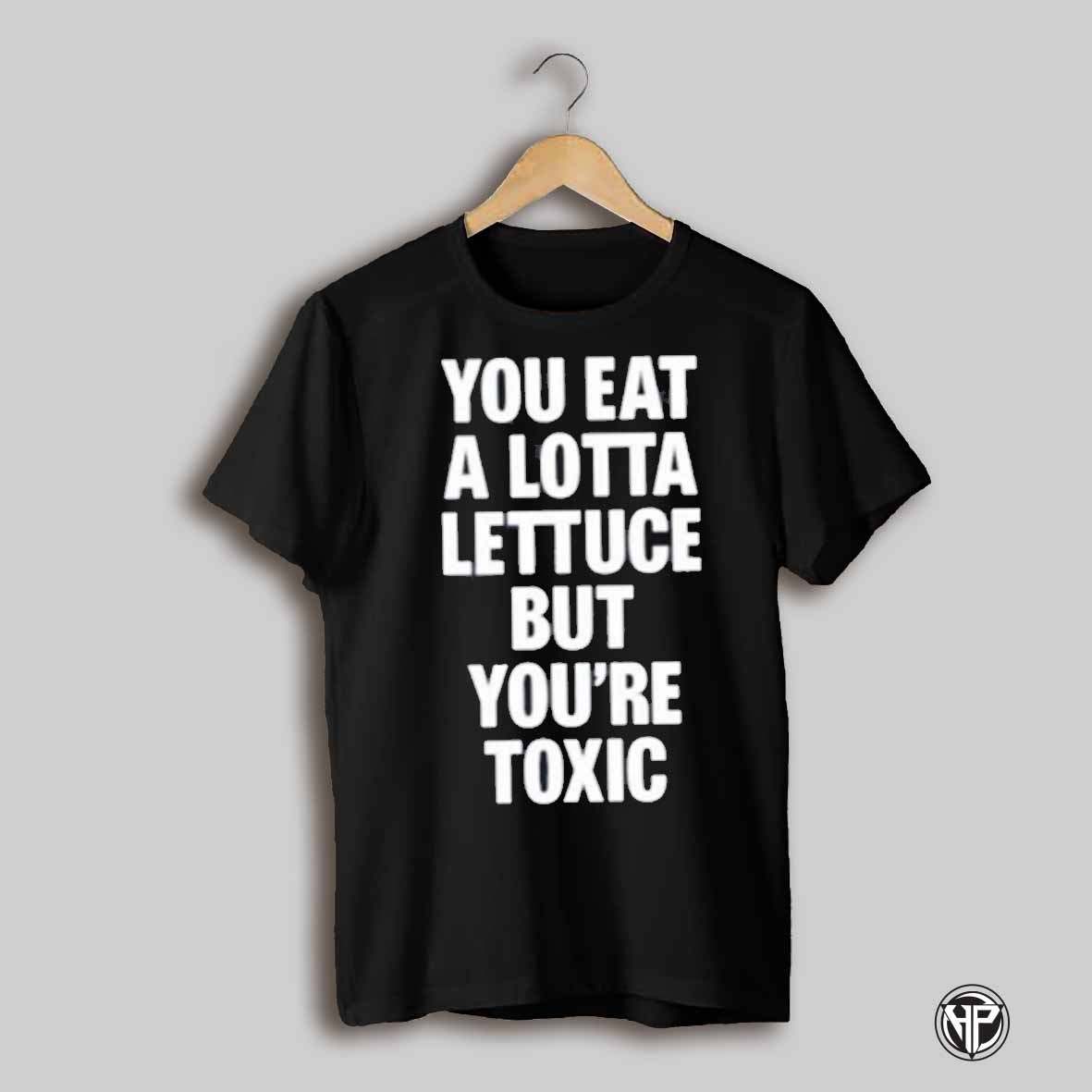 Eat A Lotta Lettuce But Youre Toxic Shirt