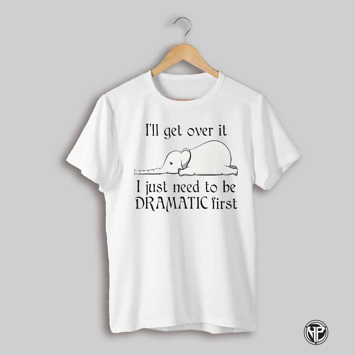 Elephant Ill Get Over It I Just Need To Be Dramatic First Shirt