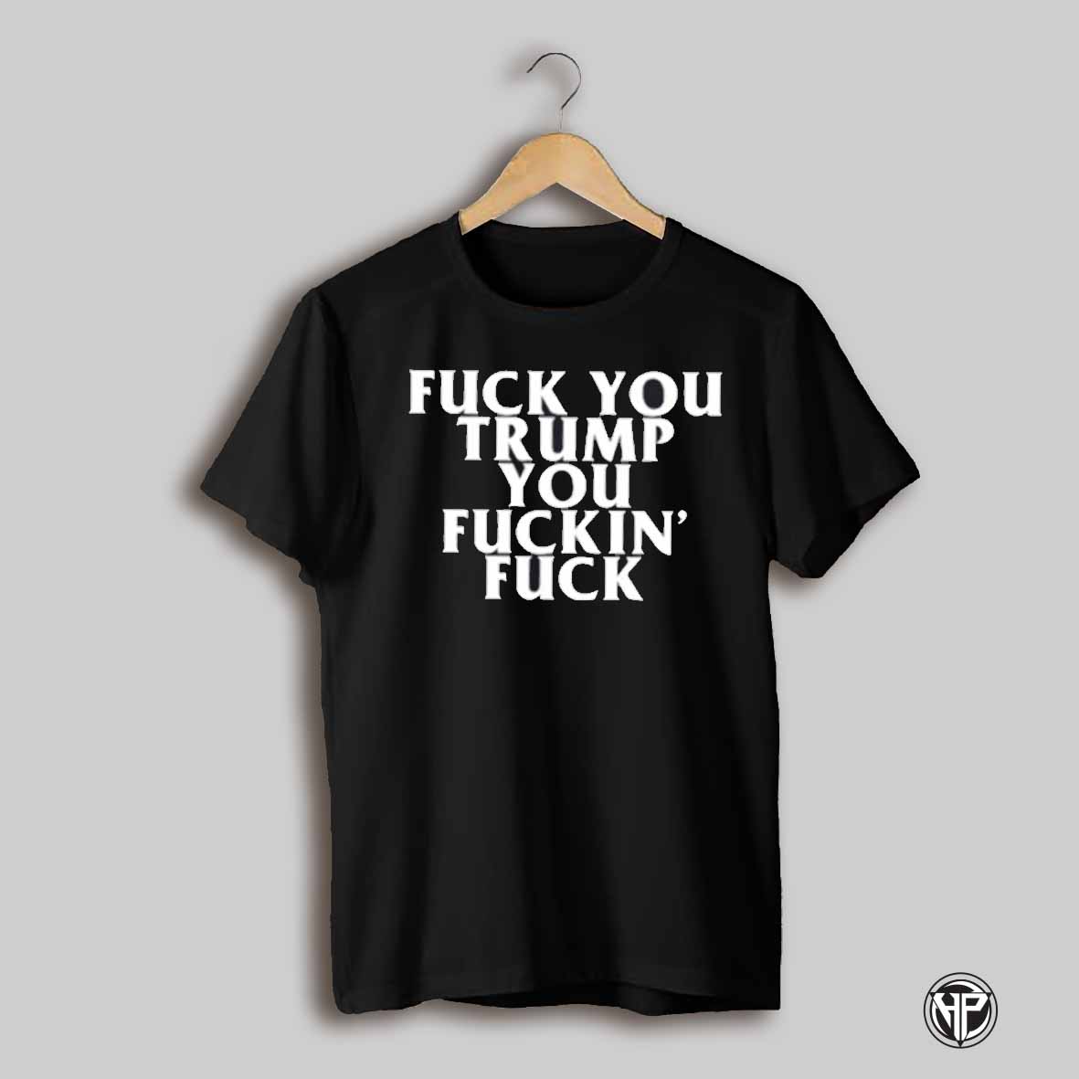 Fuck You Trump You Fuckin Fuck Shirt