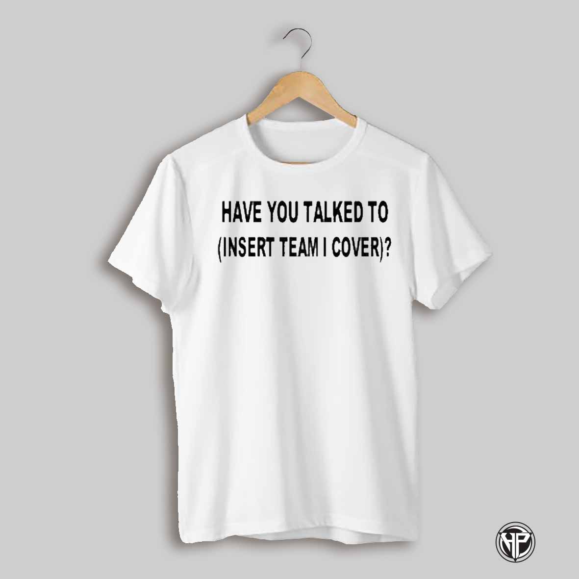 Have You Talked To Insert Team Cover T Shirt