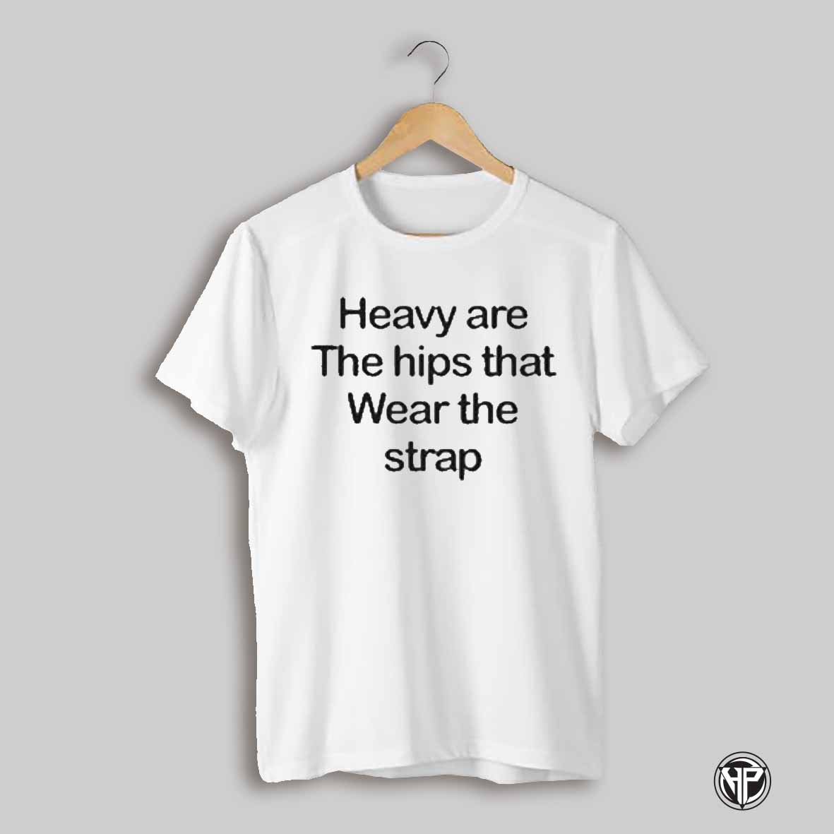 Heavy Are The Hips That Wear The Strap T Shirt