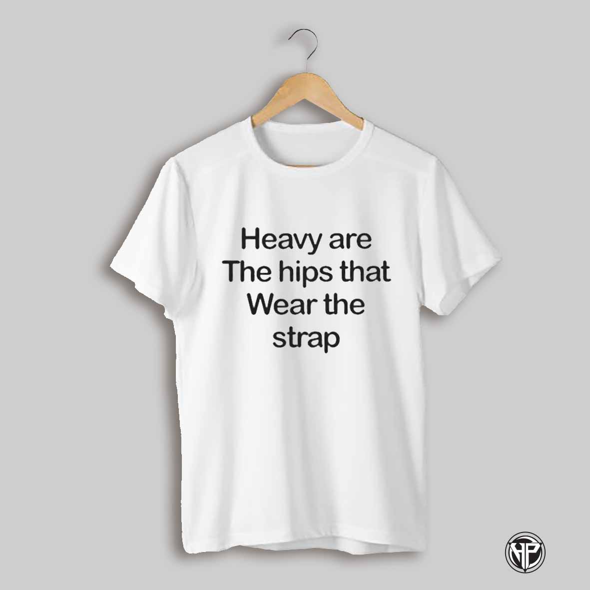 Heavy Are The Hips That Wear The Strap Shirt