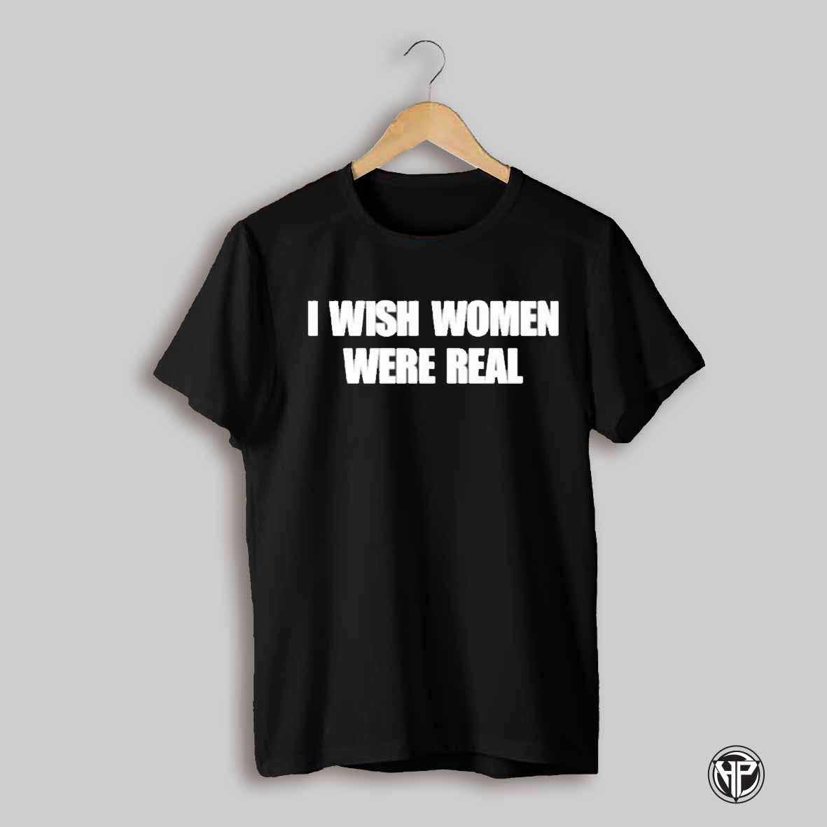 I Wish Women Were Real T Shirt