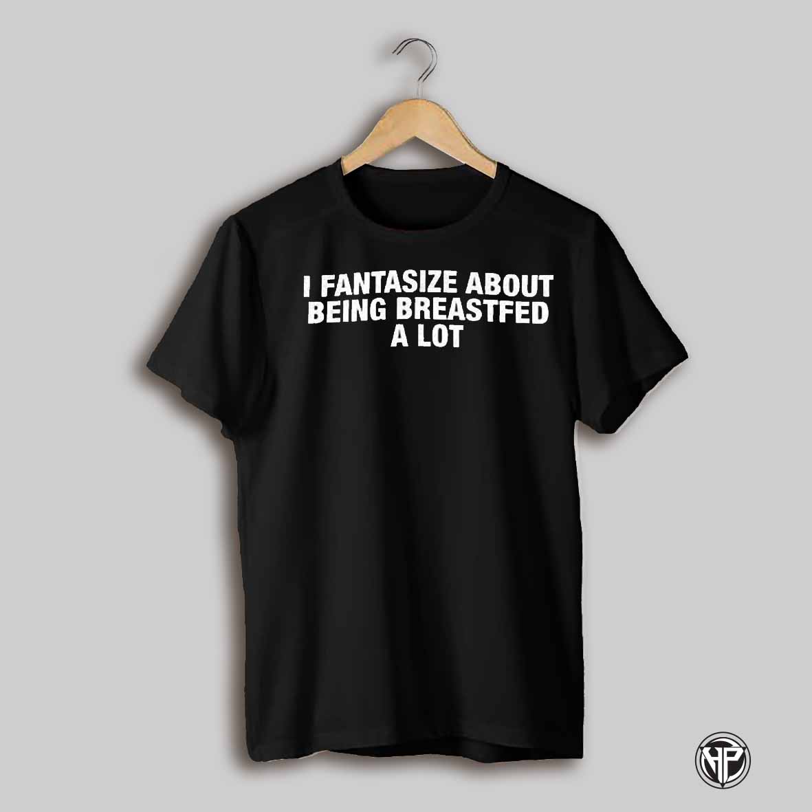 I Fantasize About Being Breastfed A Lot Shirt