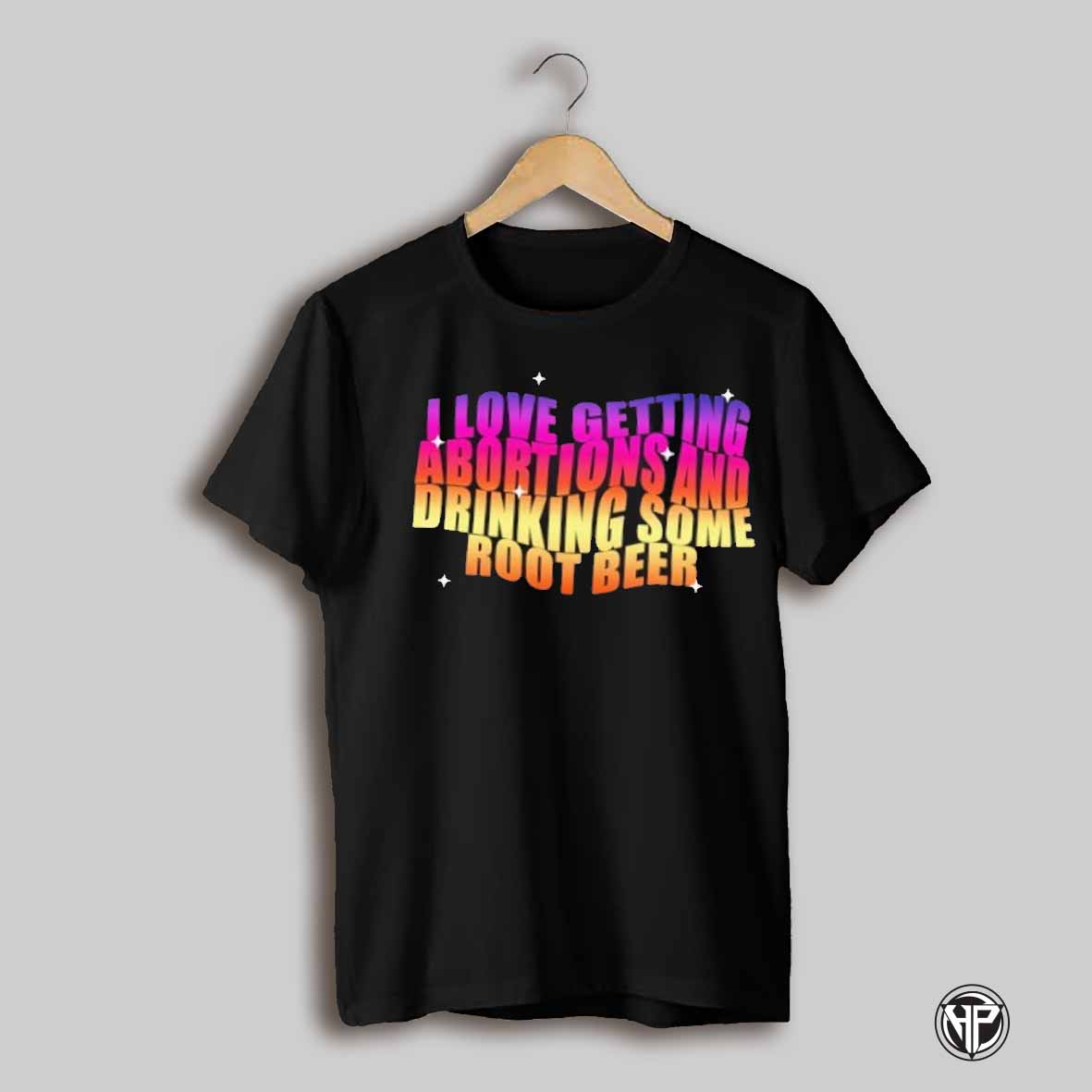 I Love Getting Abortions And Drinking Some Root Beer Shirt