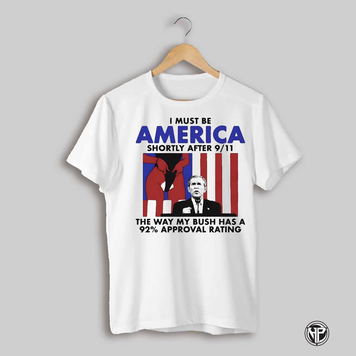 I Must Be America Shortly After 9 11 The Way My Bush Has A 92 Approval Rating Design Shirt