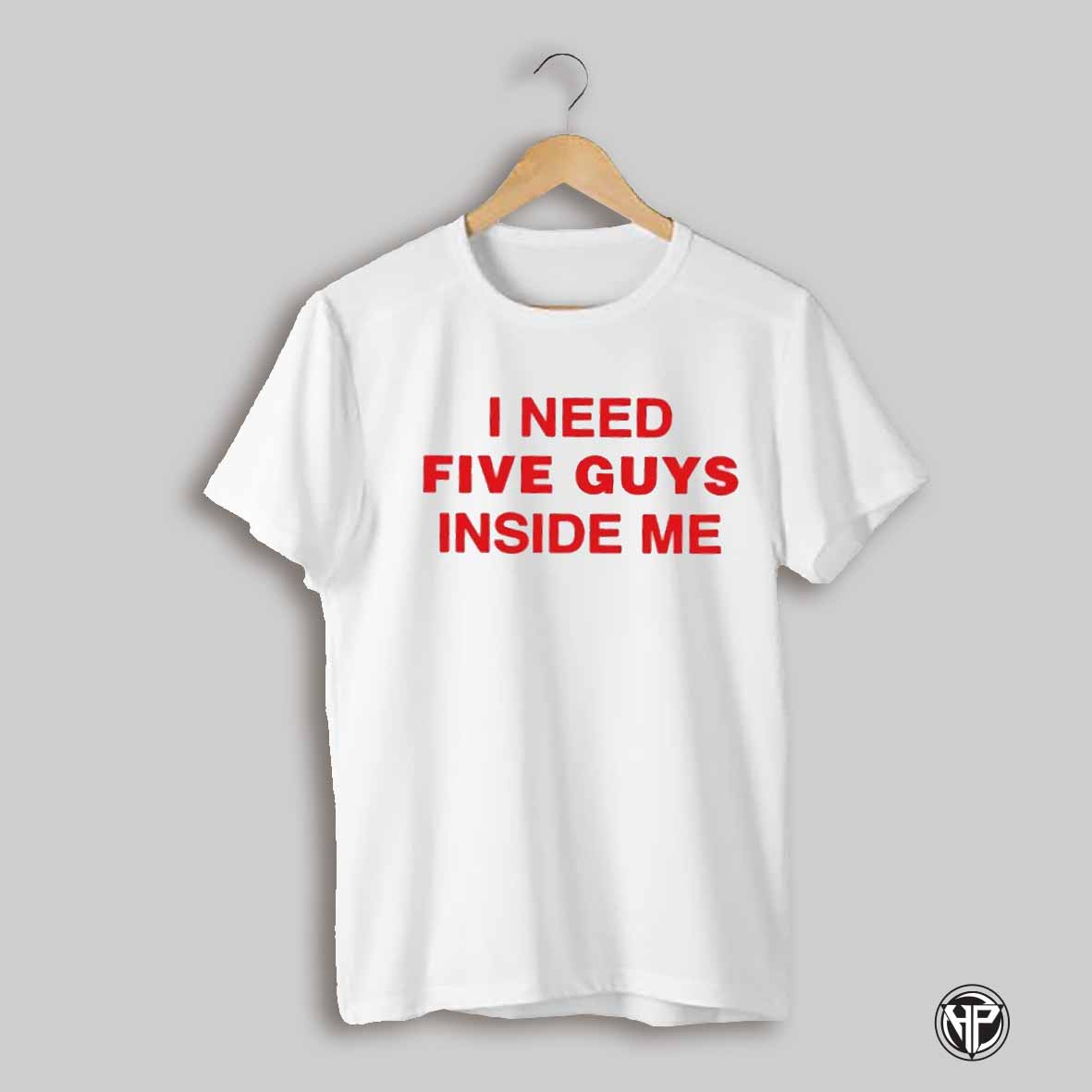 I Need Five Guys Inside Me Shirt