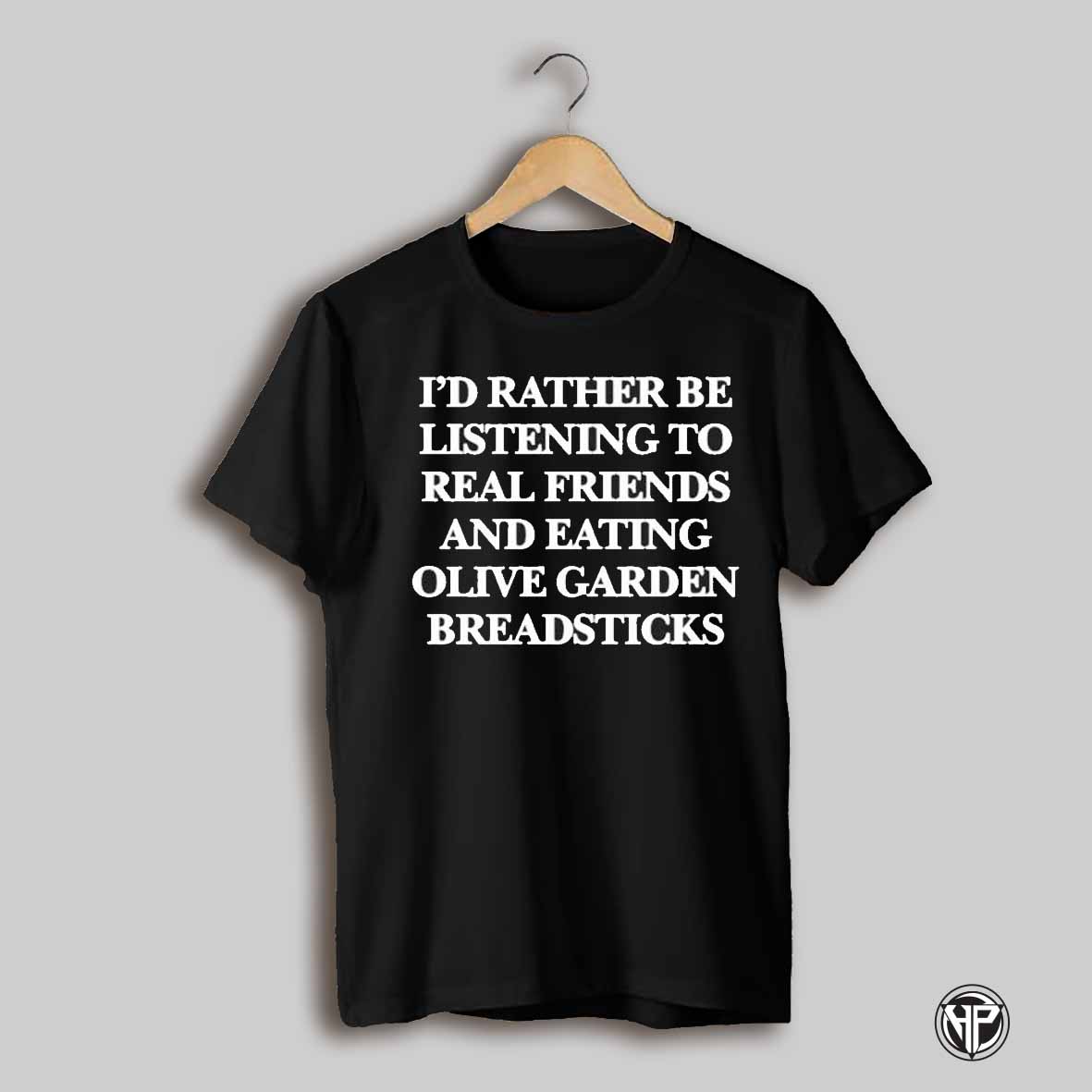 Id Rather Be Listening To Real Friends And Eating Olive Garden Breadsticks T Shirts