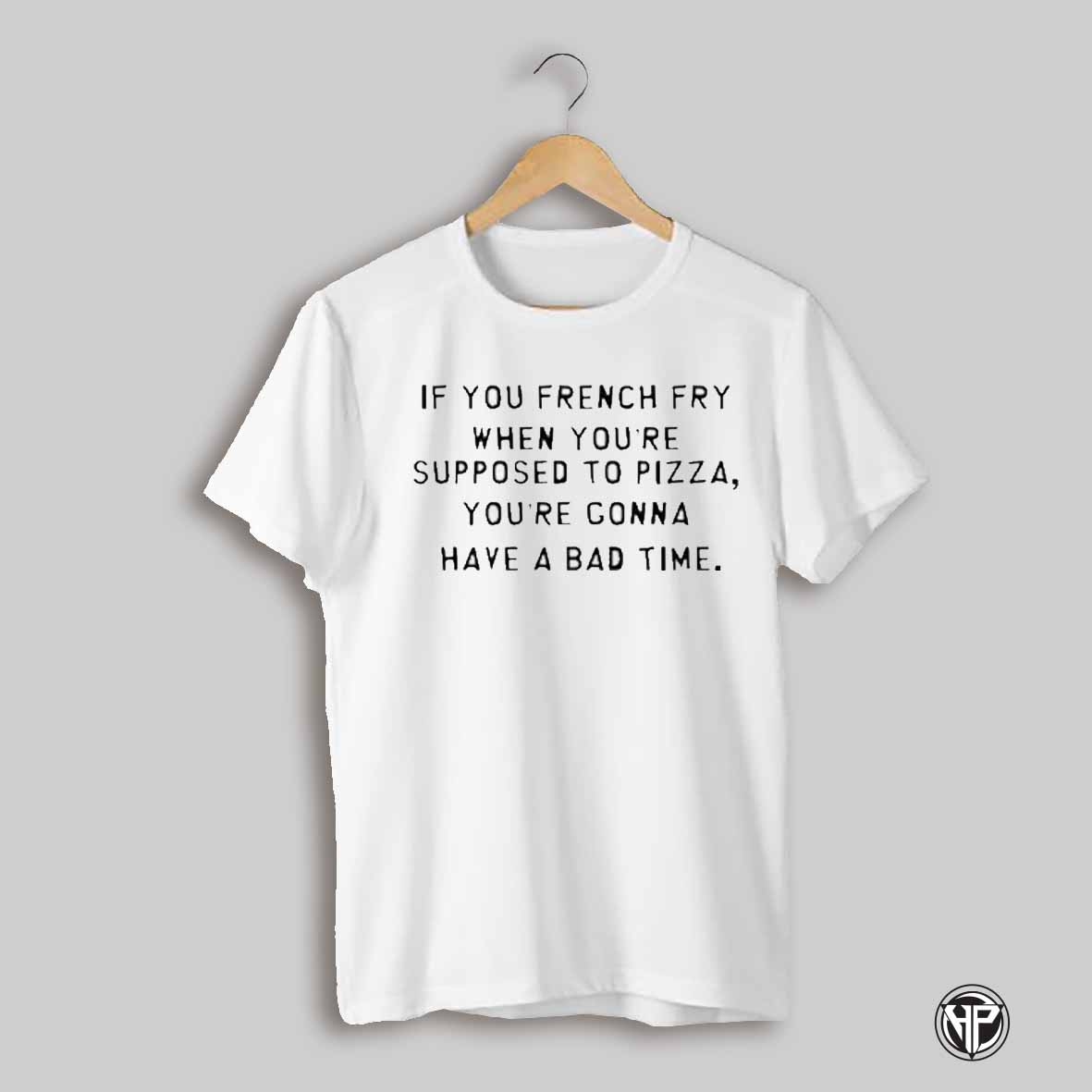 If You French Fry When Youre Supposed To Pizza Youre Gonna Have A Bad Time T Shirt