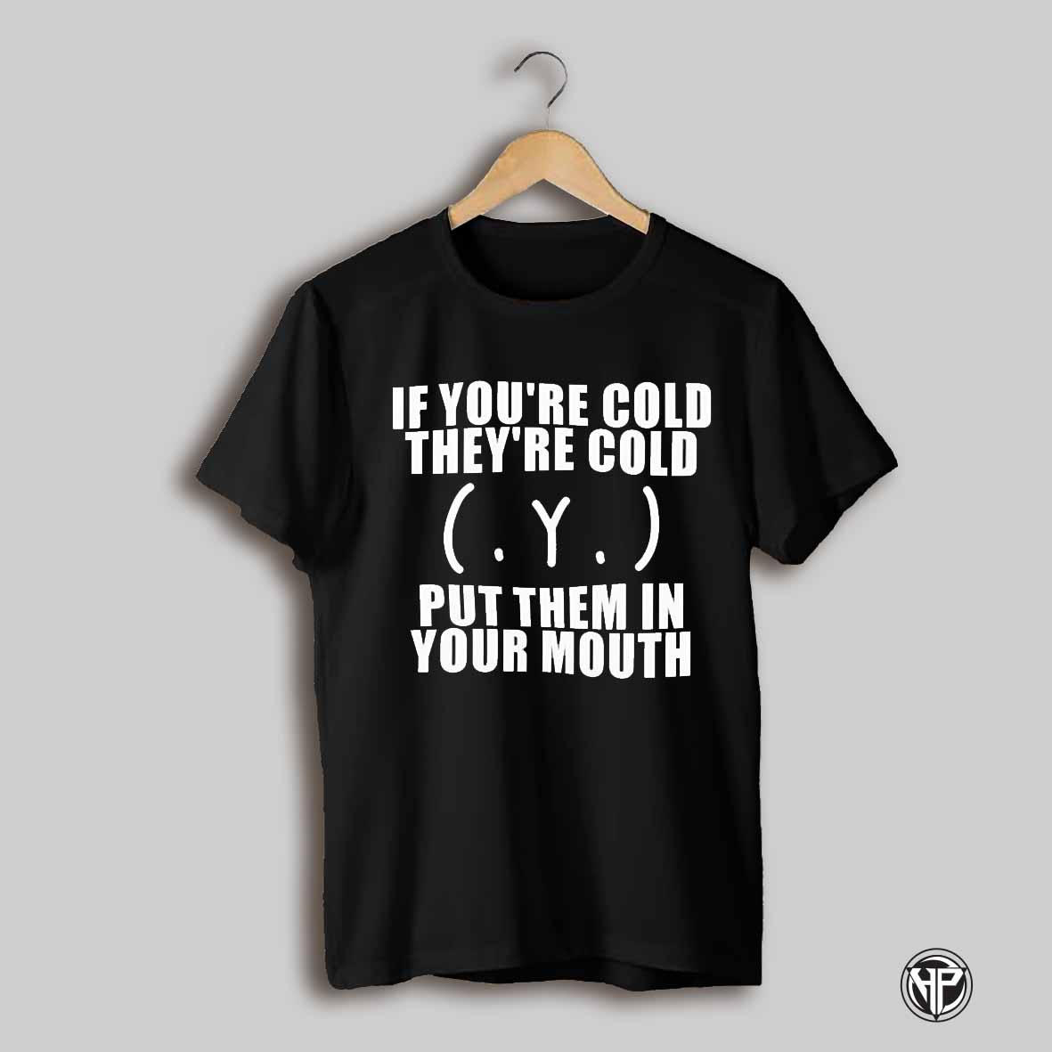 If Youre Cold Theyre Cold Put Them In Your Mouth Shirt
