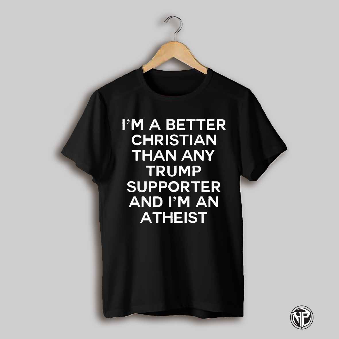 Im A Better Christian Than Any Trump Supporter And Im Atheist Shirt